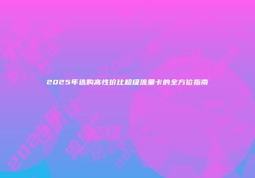 2025年选购高性价比超级流量卡的全方位指南