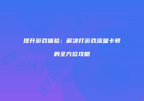 提升游戏体验：解决打游戏流量卡顿的全方位攻略