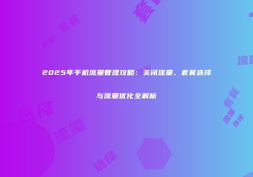 2025年手机流量管理攻略：关闭流量、套餐选择与流量优化全解析