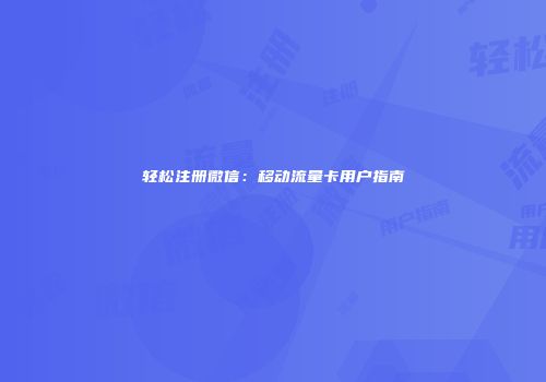 轻松注册微信：移动流量卡用户指南
