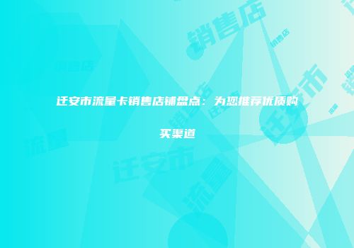 迁安市流量卡销售店铺盘点：为您推荐优质购买渠道