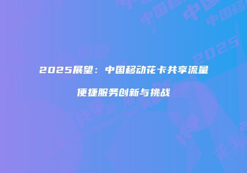 2025展望：中国移动花卡共享流量便捷服务创新与挑战