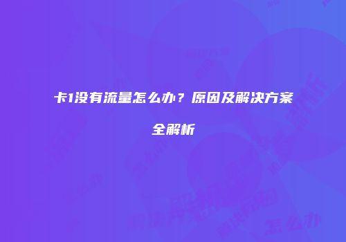 卡1没有流量怎么办？原因及解决方案全解析