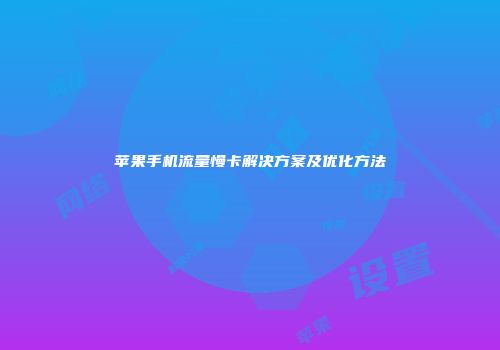 苹果手机流量慢卡解决方案及优化方法