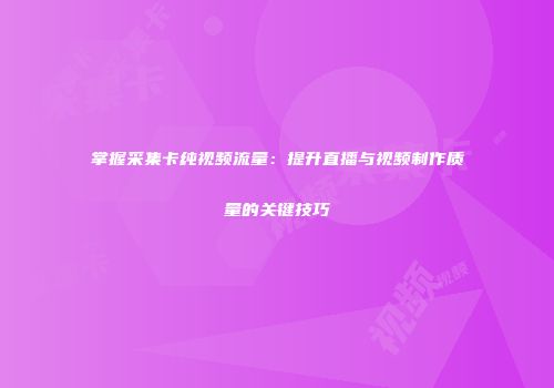 掌握采集卡纯视频流量：提升直播与视频制作质量的关键技巧