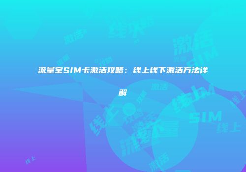 流量宝SIM卡激活攻略：线上线下激活方法详解