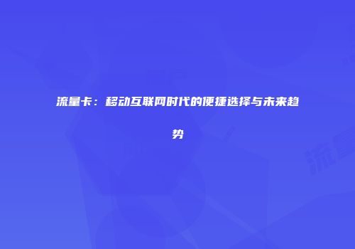 流量卡：移动互联网时代的便捷选择与未来趋势