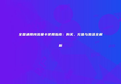 全国通用纯流量卡使用指南：购买、充值与激活全解析