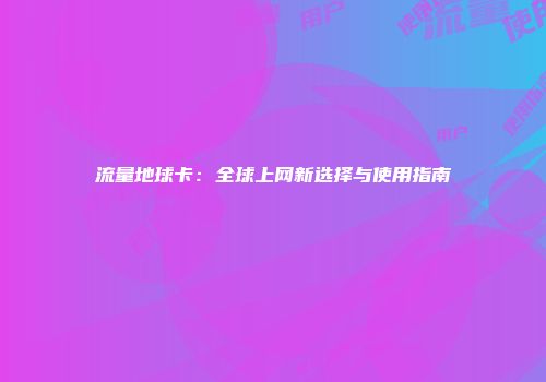 流量地球卡：全球上网新选择与使用指南