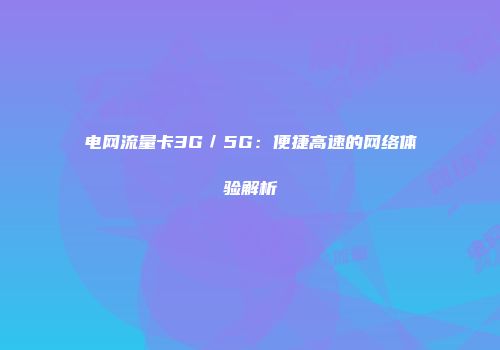 电网流量卡3G／5G：便捷高速的网络体验解析
