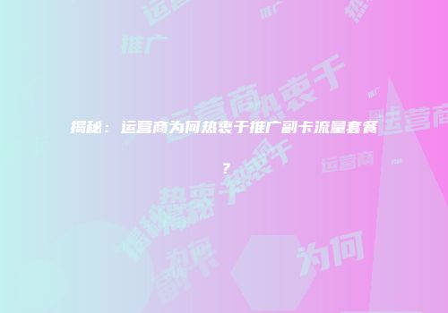揭秘：运营商为何热衷于推广副卡流量套餐？
