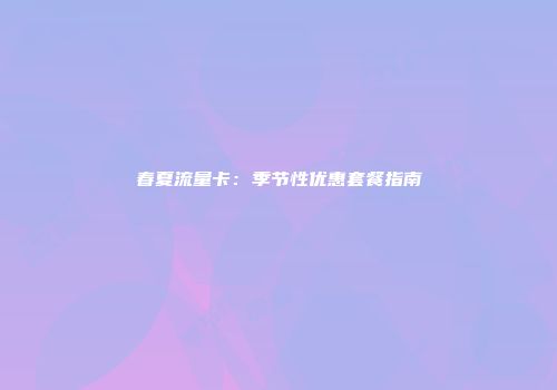 春夏流量卡：季节性优惠套餐指南