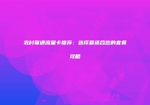 农村联通流量卡推荐：选择最适合您的套餐攻略