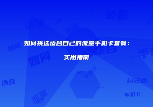 如何挑选适合自己的流量手机卡套餐：实用指南