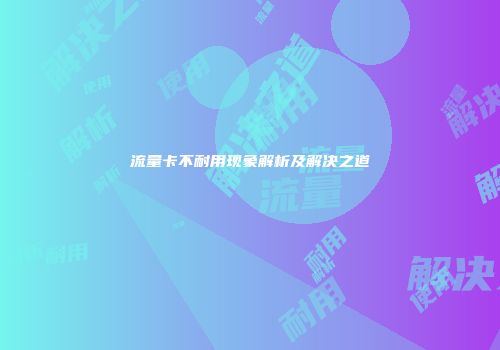 流量卡不耐用现象解析及解决之道