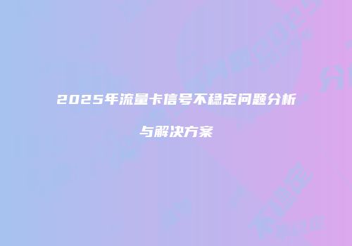 2025年流量卡信号不稳定问题分析与解决方案