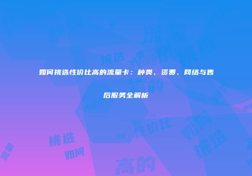 如何挑选性价比高的流量卡：种类、资费、网络与售后服务全解析