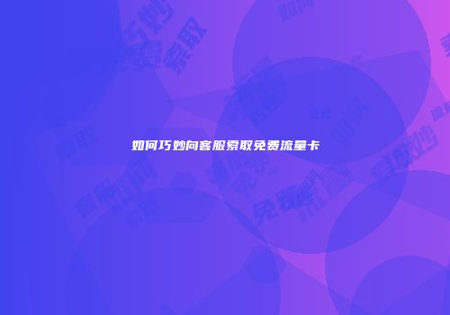 如何巧妙向客服索取免费流量卡