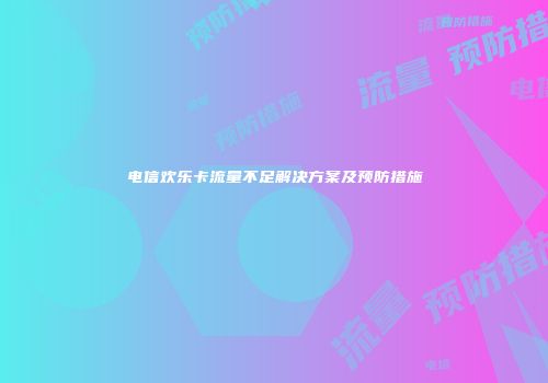电信欢乐卡流量不足解决方案及预防措施