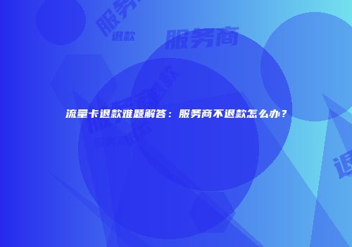 流量卡退款难题解答：服务商不退款怎么办？