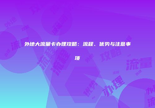 外地大流量卡办理攻略：流程、优势与注意事项