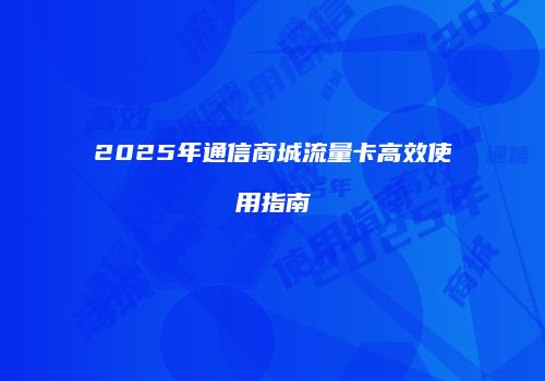 2025年通信商城流量卡高效使用指南