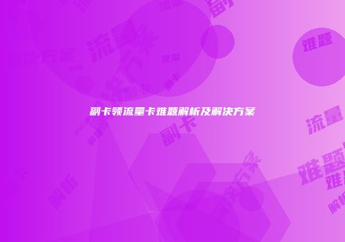 副卡领流量卡难题解析及解决方案