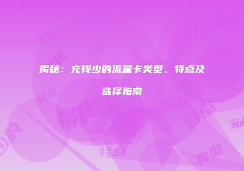 揭秘：充钱少的流量卡类型、特点及选择指南