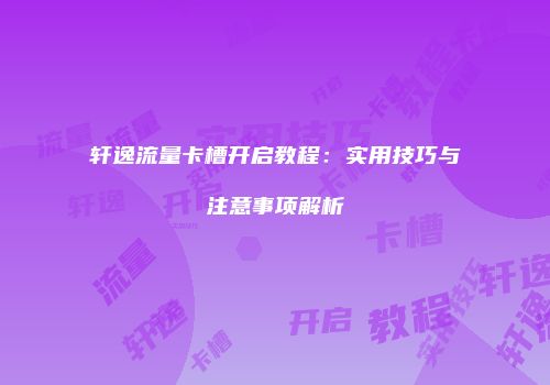 轩逸流量卡槽开启教程：实用技巧与注意事项解析