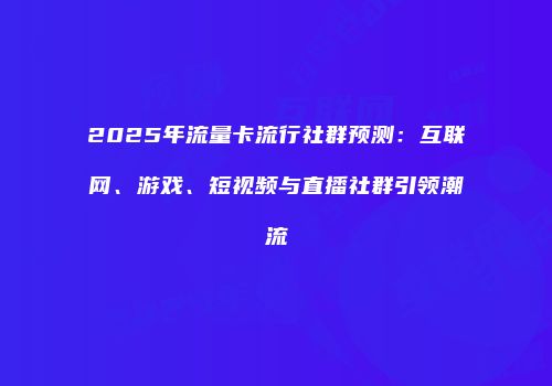 2025年流量卡流行社群预测：互联网、游戏、短视频与直播社群引领潮流