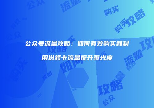 公众号流量攻略：如何有效购买和利用份额卡流量提升曝光度