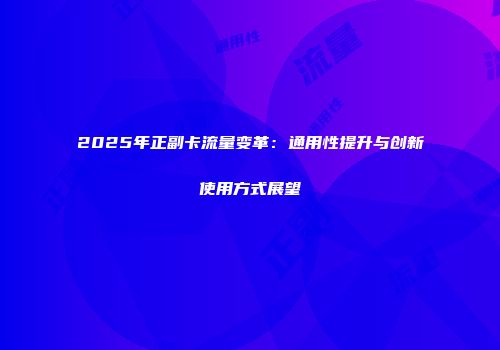 2025年正副卡流量变革：通用性提升与创新使用方式展望