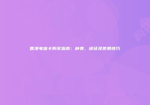 香港电信卡购买指南：种类、途径及使用技巧