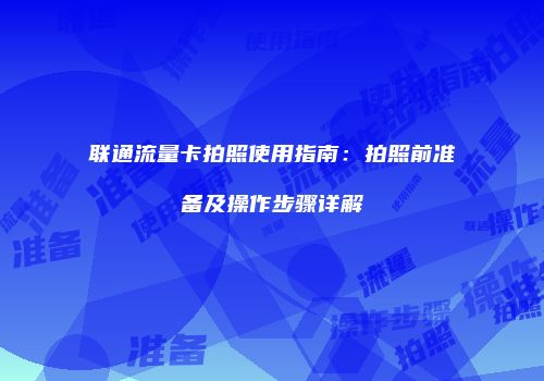 联通流量卡拍照使用指南：拍照前准备及操作步骤详解