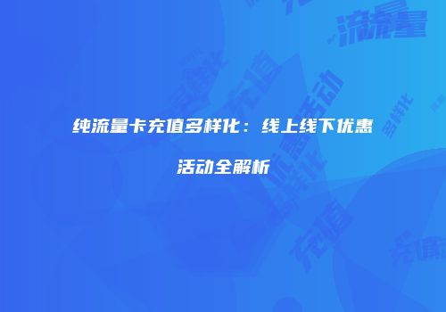 纯流量卡充值多样化：线上线下优惠活动全解析