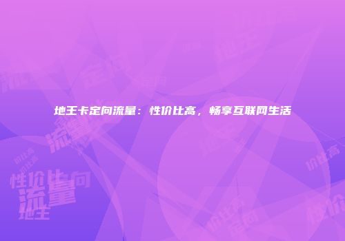地王卡定向流量：性价比高，畅享互联网生活