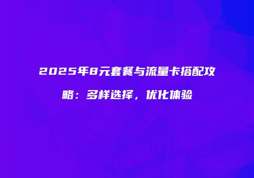 2025年8元套餐与流量卡搭配攻略：多样选择，优化体验