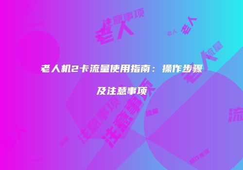 老人机2卡流量使用指南：操作步骤及注意事项