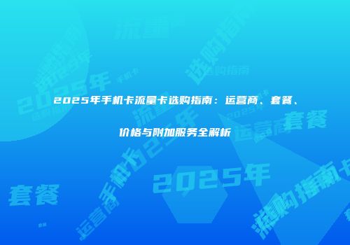 2025年手机卡流量卡选购指南：运营商、套餐、价格与附加服务全解析