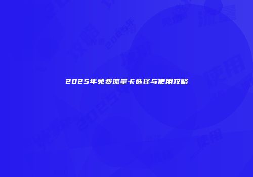 2025年免费流量卡选择与使用攻略