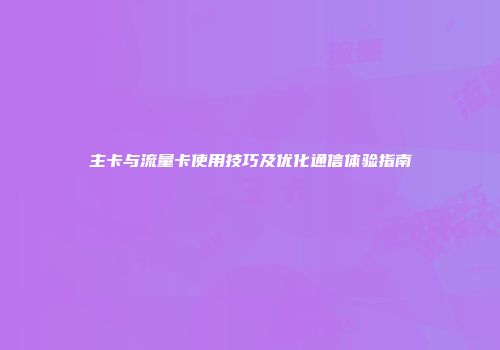 主卡与流量卡使用技巧及优化通信体验指南