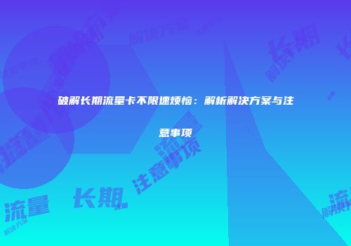破解长期流量卡不限速烦恼：解析解决方案与注意事项