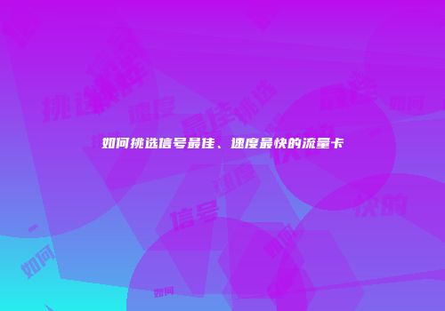如何挑选信号最佳、速度最快的流量卡