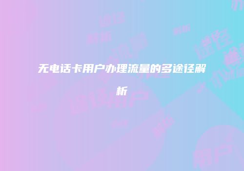 无电话卡用户办理流量的多途径解析