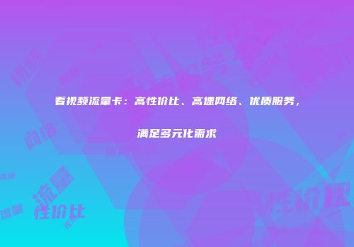 看视频流量卡：高性价比、高速网络、优质服务，满足多元化需求