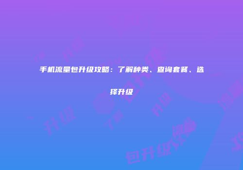 手机流量包升级攻略：了解种类、查询套餐、选择升级