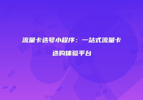 流量卡选号小程序：一站式流量卡选购体验平台