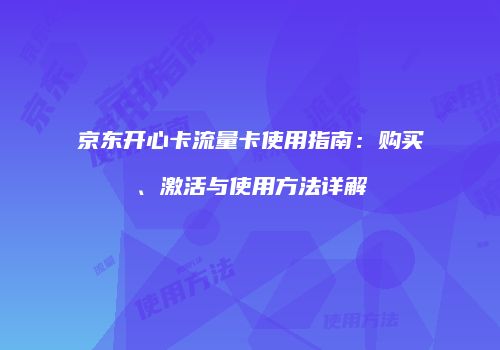 京东开心卡流量卡使用指南：购买、激活与使用方法详解