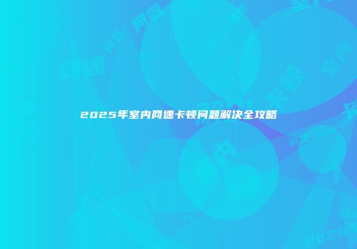 2025年室内网速卡顿问题解决全攻略