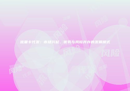 流量卡代发：市场兴起、优势与风险并存的发展模式